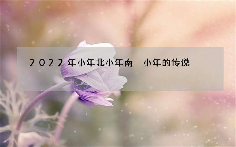 2022年小年北小年南 小年的传说